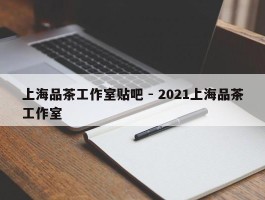 上海品茶工作室贴吧 - 2021上海品茶工作室
