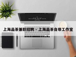 上海品茶兼职招聘 - 上海品茶自带工作室