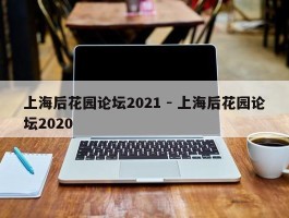 上海后花园论坛2021 - 上海后花园论坛2020