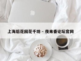 上海后花园花千坊 - 夜来香论坛官网