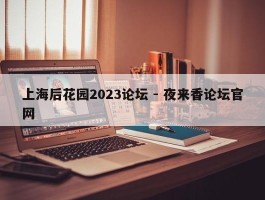 上海后花园2023论坛 - 夜来香论坛官网