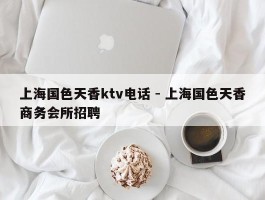 上海国色天香ktv电话 - 上海国色天香商务会所招聘