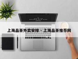 上海品茶外卖安排 - 上海品茶推荐网
