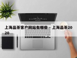 上海品茶客户网站有哪些 - 上海品茶2020