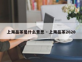上海品茶是什么意思 - 上海品茶2020