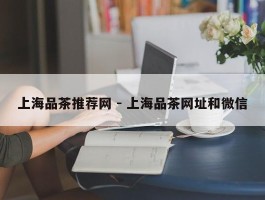 上海品茶推荐网 - 上海品茶网址和微信
