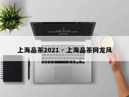 上海品茶2021 - 上海品茶网龙风