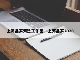 上海品茶海选工作室 - 上海品茶2020