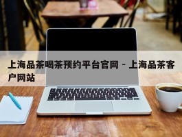 上海品茶喝茶预约平台官网 - 上海品茶客户网站