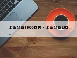上海品茶1000以内 - 上海品茶2021